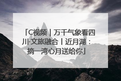 C视频｜万千气象看四川·文旅融合丨近月湖：摘一湾心月送给你