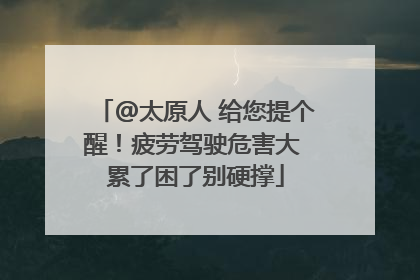 @太原人 给您提个醒！疲劳驾驶危害大 累了困了别硬撑