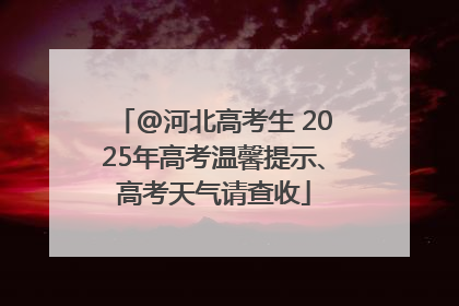 @河北高考生 2025年高考温馨提示、高考天气请查收
