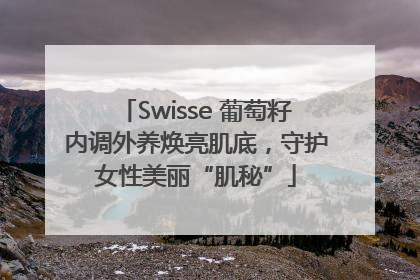 Swisse 葡萄籽内调外养焕亮肌底，守护女性美丽“肌秘”