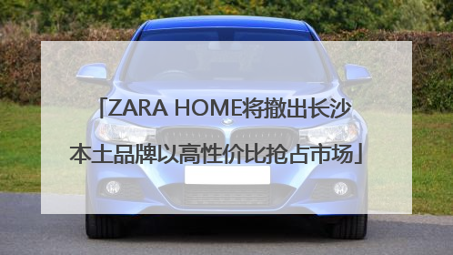 ZARA HOME将撤出长沙 本土品牌以高性价比抢占市场